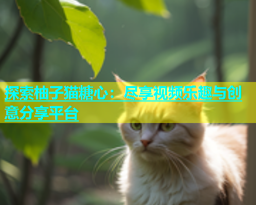 探索柚子猫糖心：尽享视频乐趣与创意分享平台