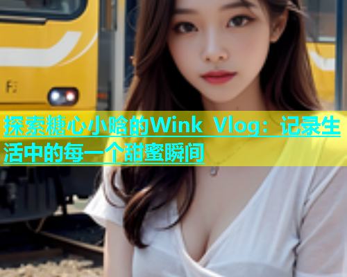 探索糖心小晗的Wink Vlog：记录生活中的每一个甜蜜瞬间