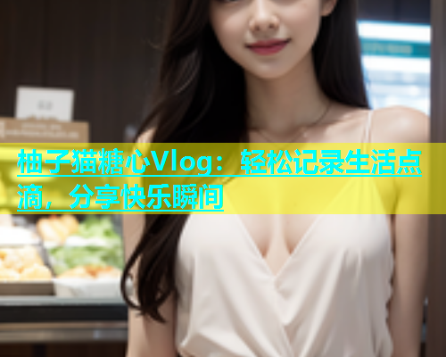 柚子猫糖心Vlog：轻松记录生活点滴，分享快乐瞬间