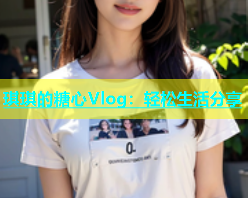 琪琪的糖心Vlog：轻松生活分享