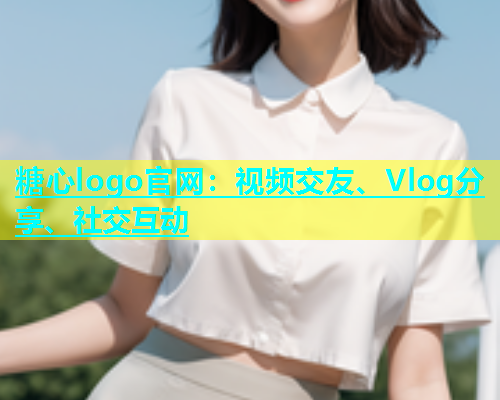 糖心logo官网：视频交友、Vlog分享、社交互动