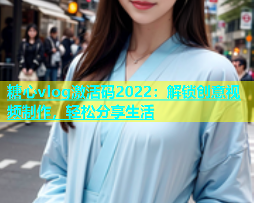 糖心vlog激活码2022：解锁创意视频制作，轻松分享生活