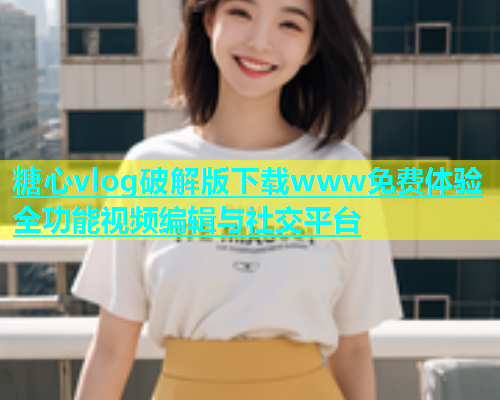 糖心vlog破解版下载www免费体验全功能视频编辑与社交平台  第1张