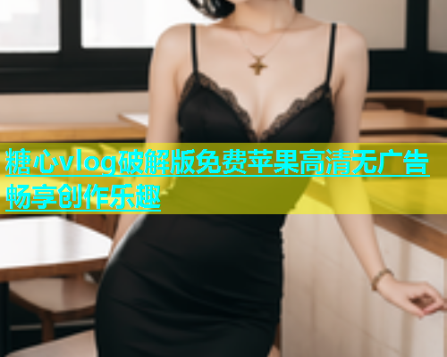 糖心vlog破解版免费苹果高清无广告畅享创作乐趣  第1张