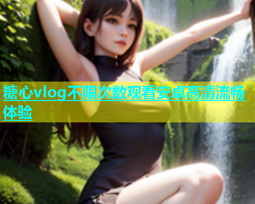 糖心vlog不限次数观看安卓高清流畅体验