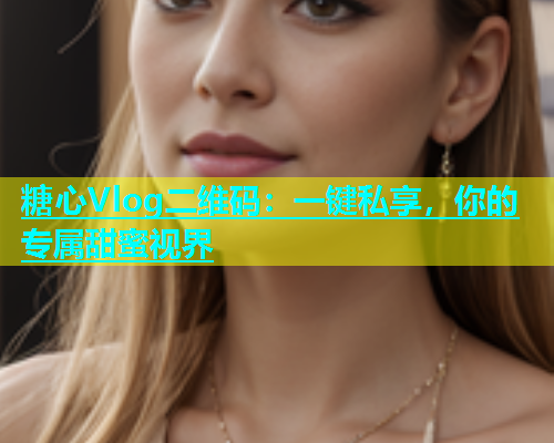 糖心Vlog二维码：一键私享，你的专属甜蜜视界