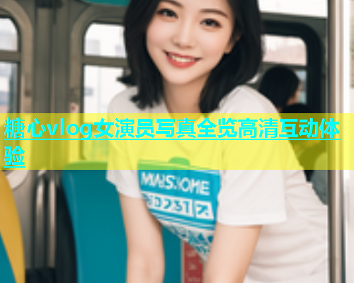 糖心vlog女演员写真全览高清互动体验