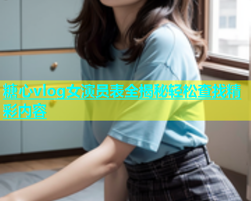 糖心vlog女演员表全揭秘轻松查找精彩内容