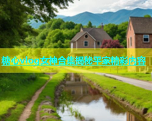 糖心vlog女神合集揭秘平家精彩内容