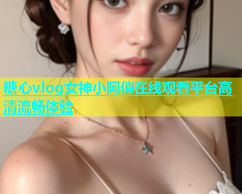 糖心vlog女神小阿俏在线观看平台高清流畅体验  第2张