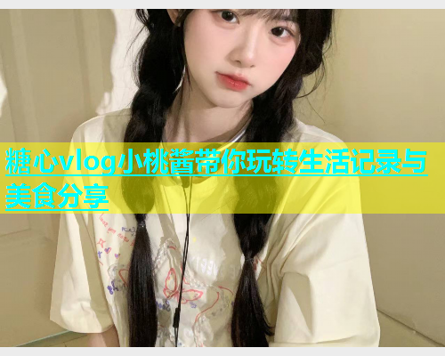 糖心vlog小桃酱带你玩转生活记录与美食分享  第1张