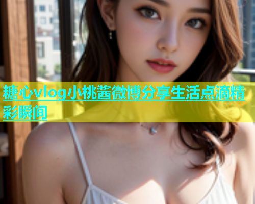 糖心vlog小桃酱微博分享生活点滴精彩瞬间  第1张