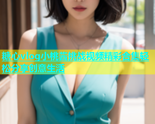 糖心vlog小桃酱挑战视频精彩合集轻松分享创意生活  第1张