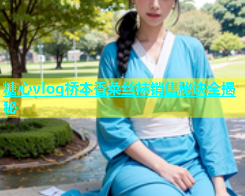 糖心vlog桥本香菜丝袜销售秘诀全揭秘